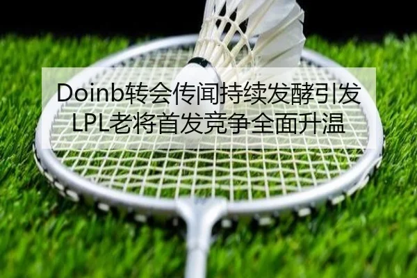 Doinb转会传闻持续发酵引发LPL老将首发竞争全面升温 | NG28