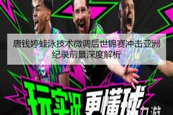 唐钱婷蛙泳技术微调后世锦赛冲击亚洲纪录前景深度解析 - NG28